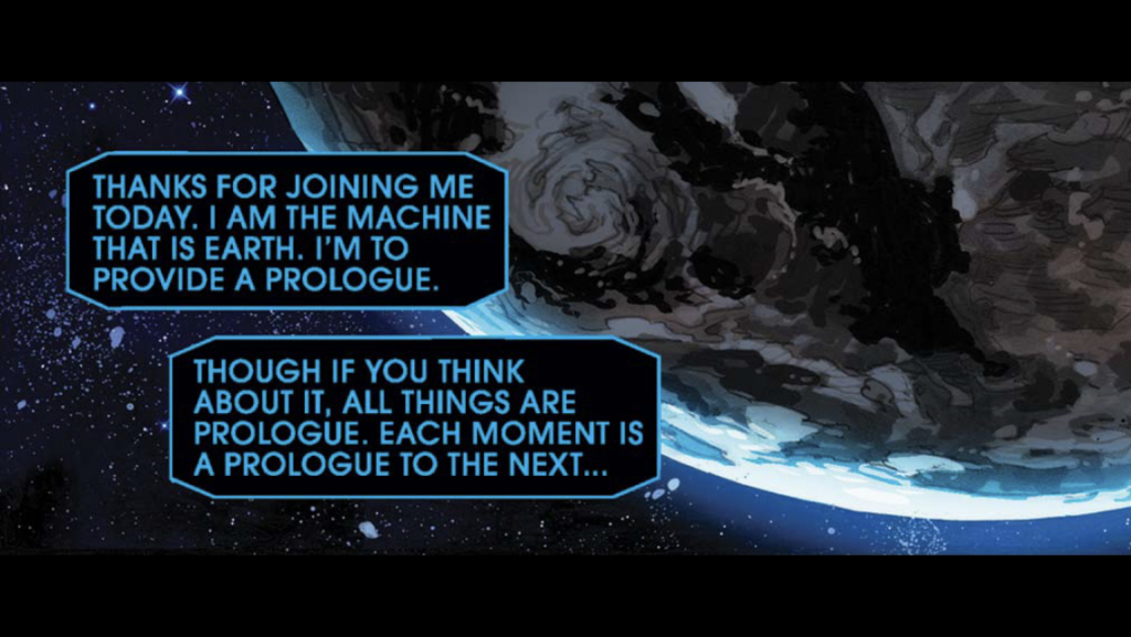 Page 1, panel 1, part 1. Earth in darkness is viewed from space. Caption: The Machine: "Thanks for joining me today. I am the machine. That is Earth. I'm to provide a prologue. Though if you think about it, all things are prologue. Each moment is a prologue to the next..."